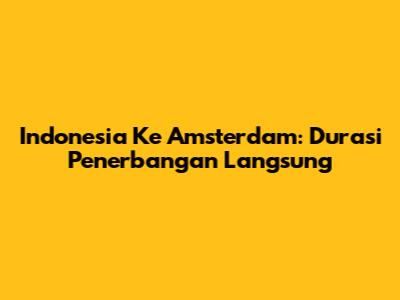 Indonesia Ke Amsterdam: Durasi Penerbangan Langsung