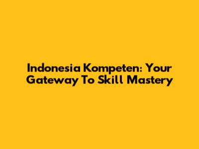 Indonesia Kompeten: Your Gateway To Skill Mastery