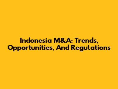 Indonesia M&A: Trends, Opportunities, And Regulations