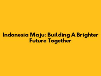 Indonesia Maju: Building A Brighter Future Together