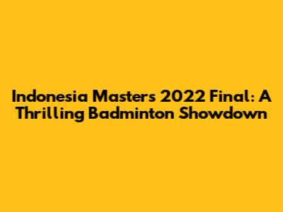 Indonesia Masters 2022 Final: A Thrilling Badminton Showdown