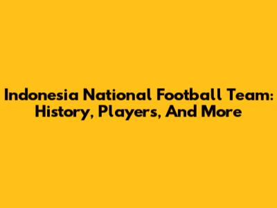 Indonesia National Football Team: History, Players, And More