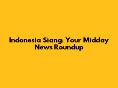 Indonesia Siang: Your Midday News Roundup