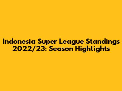 Indonesia Super League Standings 2022/23: Season Highlights