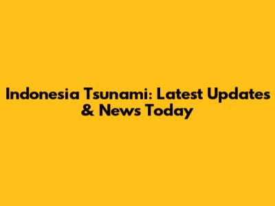 Indonesia Tsunami: Latest Updates & News Today
