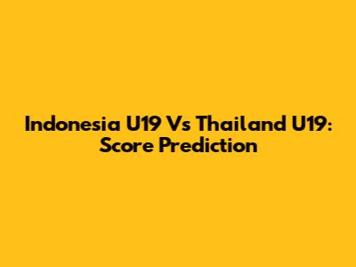 Indonesia U19 Vs Thailand U19: Score Prediction