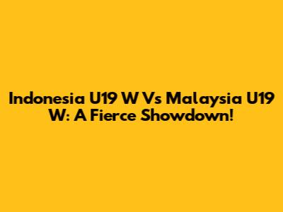 Indonesia U19 W Vs Malaysia U19 W: A Fierce Showdown!