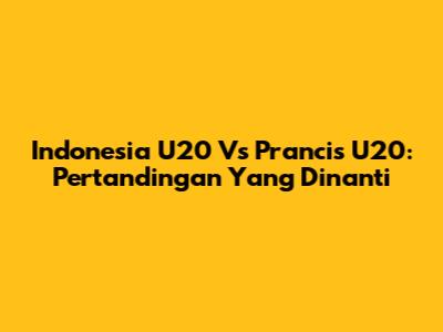 Indonesia U20 Vs Prancis U20: Pertandingan Yang Dinanti