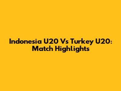 Indonesia U20 Vs Turkey U20: Match Highlights