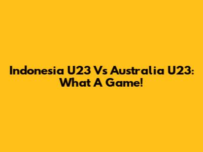 Indonesia U23 Vs Australia U23: What A Game!