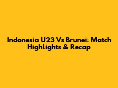 Indonesia U23 Vs Brunei: Match Highlights & Recap