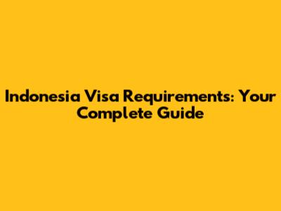 Indonesia Visa Requirements: Your Complete Guide