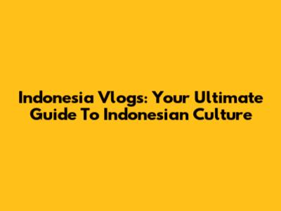 Indonesia Vlogs: Your Ultimate Guide To Indonesian Culture