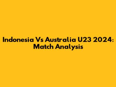 Indonesia Vs Australia U23 2024: Match Analysis