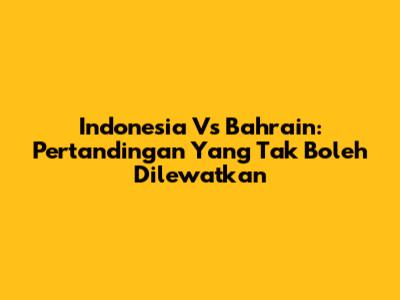Indonesia Vs Bahrain: Pertandingan Yang Tak Boleh Dilewatkan