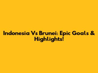 Indonesia Vs Brunei: Epic Goals & Highlights!