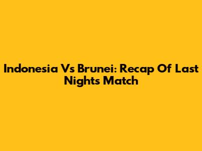 Indonesia Vs Brunei: Recap Of Last Night's Match