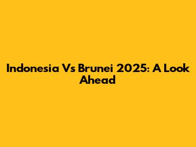 Indonesia Vs Brunei 2025: A Look Ahead