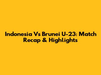 Indonesia Vs Brunei U-23: Match Recap & Highlights