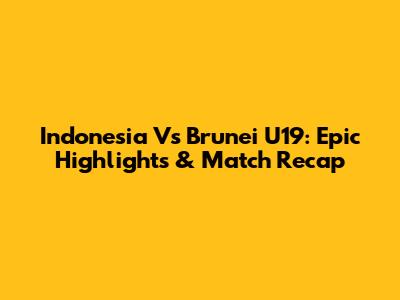 Indonesia Vs Brunei U19: Epic Highlights & Match Recap