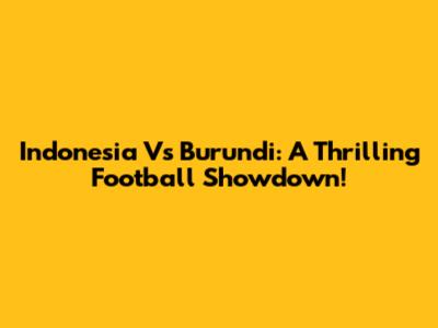 Indonesia Vs Burundi: A Thrilling Football Showdown!