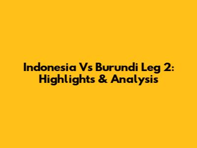 Indonesia Vs Burundi Leg 2: Highlights & Analysis