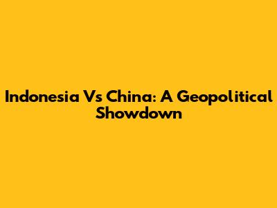 Indonesia Vs China: A Geopolitical Showdown