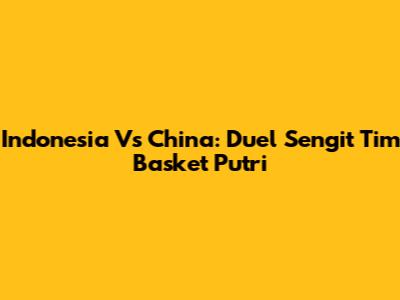 Indonesia Vs China: Duel Sengit Tim Basket Putri