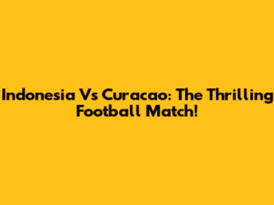 Indonesia Vs Curacao: The Thrilling Football Match!