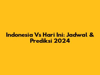 Indonesia Vs Hari Ini: Jadwal & Prediksi 2024