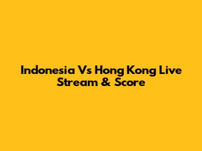 Indonesia Vs Hong Kong Live Stream & Score