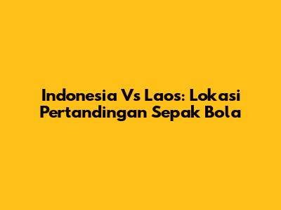 Indonesia Vs Laos: Lokasi Pertandingan Sepak Bola