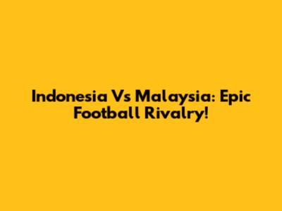 Indonesia Vs Malaysia: Epic Football Rivalry!