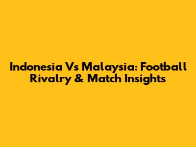 Indonesia Vs Malaysia: Football Rivalry & Match Insights