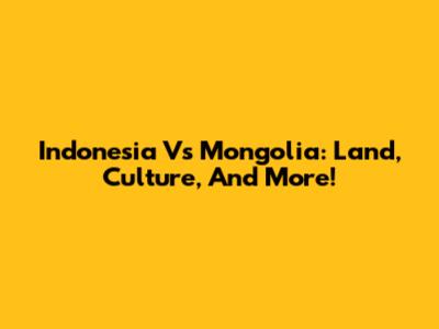Indonesia Vs Mongolia: Land, Culture, And More!