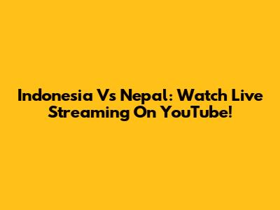 Indonesia Vs Nepal: Watch Live Streaming On YouTube!