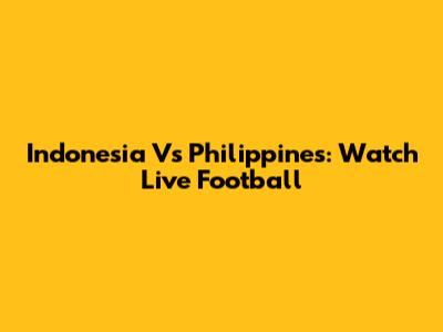 Indonesia Vs Philippines: Watch Live Football