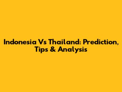Indonesia Vs Thailand: Prediction, Tips & Analysis