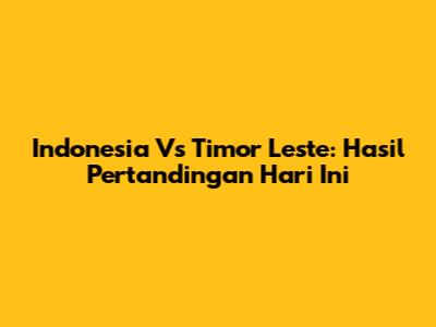 Indonesia Vs Timor Leste: Hasil Pertandingan Hari Ini