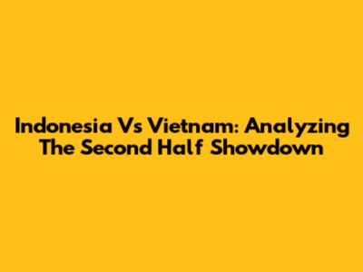 Indonesia Vs Vietnam: Analyzing The Second Half Showdown