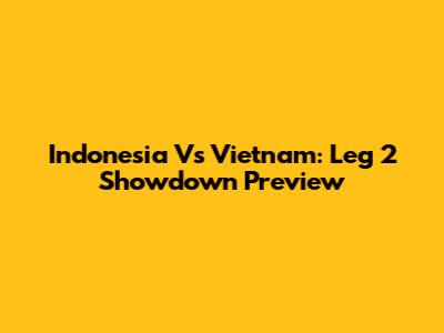 Indonesia Vs Vietnam: Leg 2 Showdown Preview