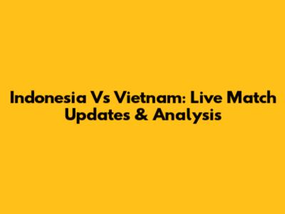 Indonesia Vs Vietnam: Live Match Updates & Analysis
