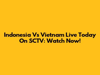 Indonesia Vs Vietnam Live Today On SCTV: Watch Now!