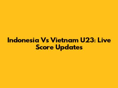 Indonesia Vs Vietnam U23: Live Score Updates