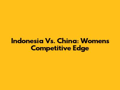 Indonesia Vs. China: Women's Competitive Edge