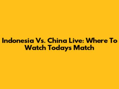 Indonesia Vs. China Live: Where To Watch Today's Match