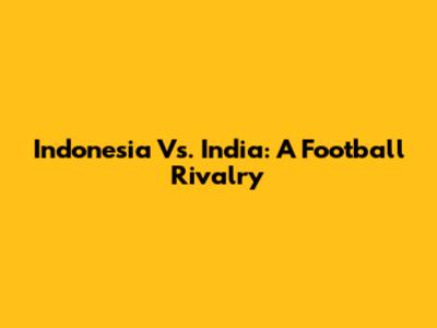 Indonesia Vs. India: A Football Rivalry