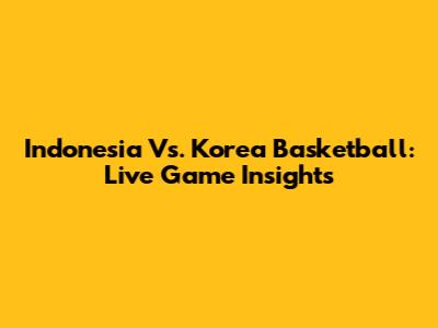 Indonesia Vs. Korea Basketball: Live Game Insights