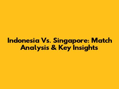 Indonesia Vs. Singapore: Match Analysis & Key Insights