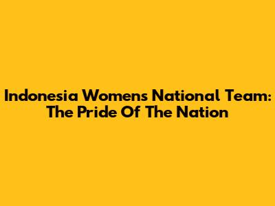 Indonesia Women's National Team: The Pride Of The Nation